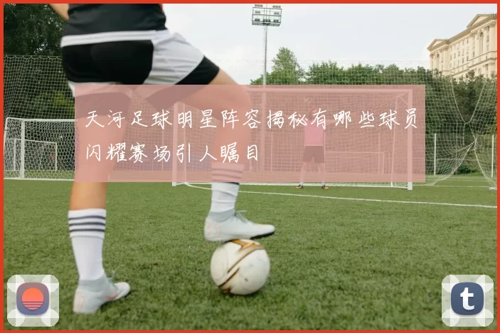 天河足球明星阵容揭秘有哪些球员闪耀赛场引人瞩目