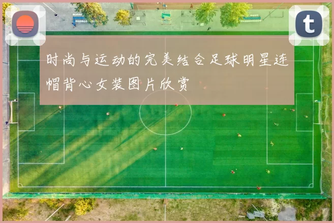 时尚与运动的完美结合足球明星连帽背心女装图片欣赏