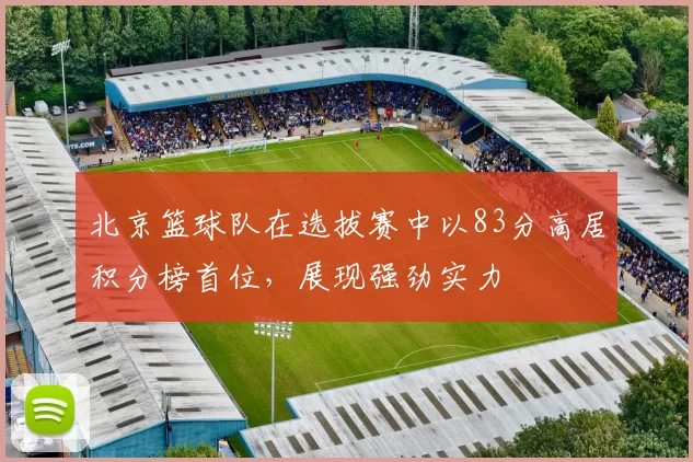 北京篮球队在选拔赛中以83分高居积分榜首位，展现强劲实力