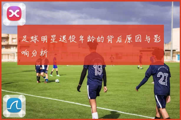 足球明星退役年龄的背后原因与影响分析