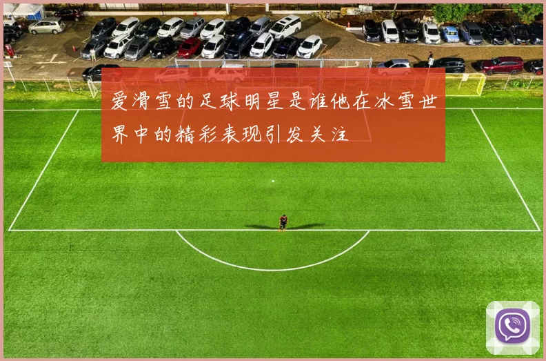 爱滑雪的足球明星是谁他在冰雪世界中的精彩表现引发关注