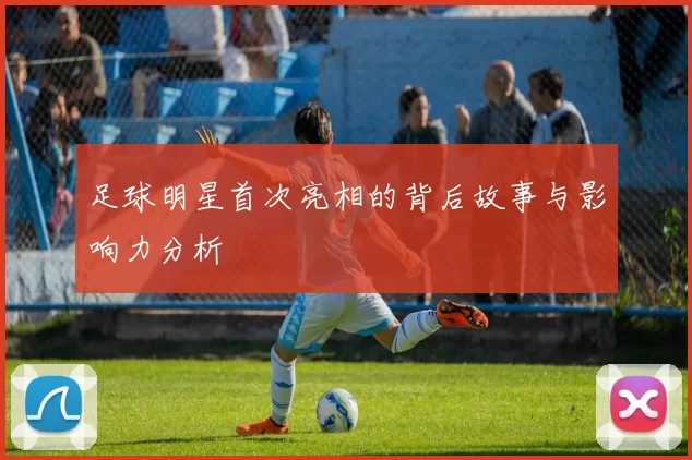足球明星首次亮相的背后故事与影响力分析
