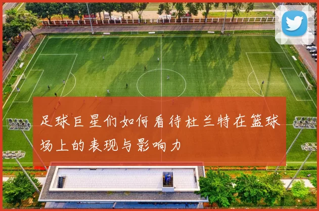 足球巨星们如何看待杜兰特在篮球场上的表现与影响力