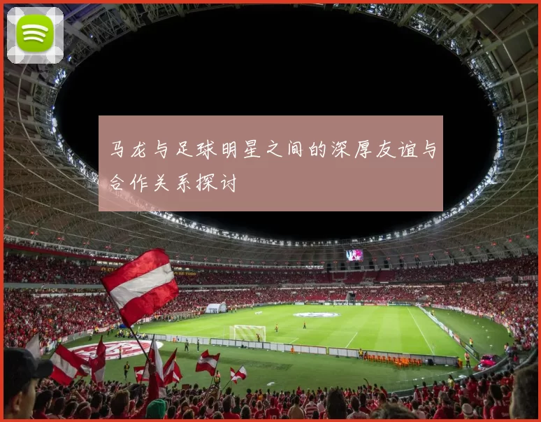 马龙与足球明星之间的深厚友谊与合作关系探讨