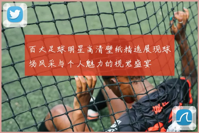 百大足球明星高清壁纸精选展现球场风采与个人魅力的视觉盛宴