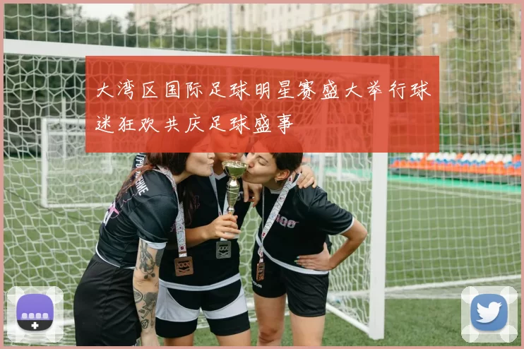 大湾区国际足球明星赛盛大举行球迷狂欢共庆足球盛事