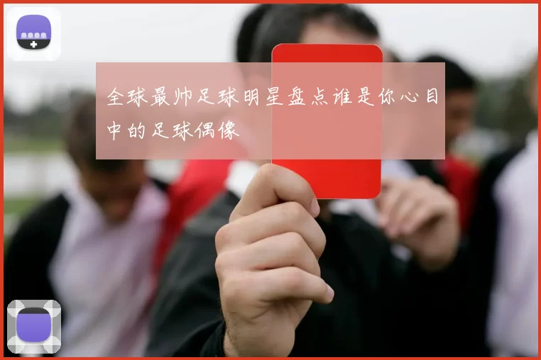 全球最帅足球明星盘点谁是你心目中的足球偶像