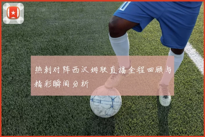 热刺对阵西汉姆联直播全程回顾与精彩瞬间分析