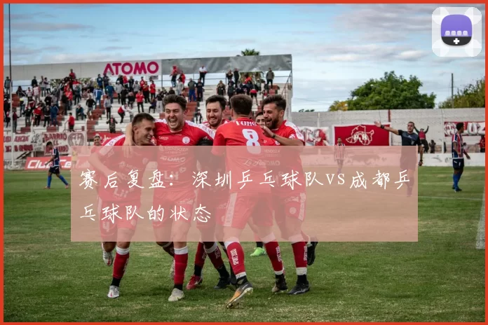 赛后复盘：深圳乒乓球队vs成都乒乓球队的状态