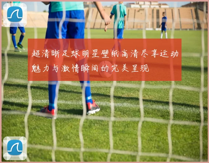 超清晰足球明星壁纸高清尽享运动魅力与激情瞬间的完美呈现
