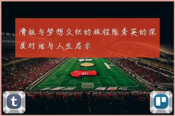 滑板与梦想交织的旅程陈秀英的深度对话与人生启示