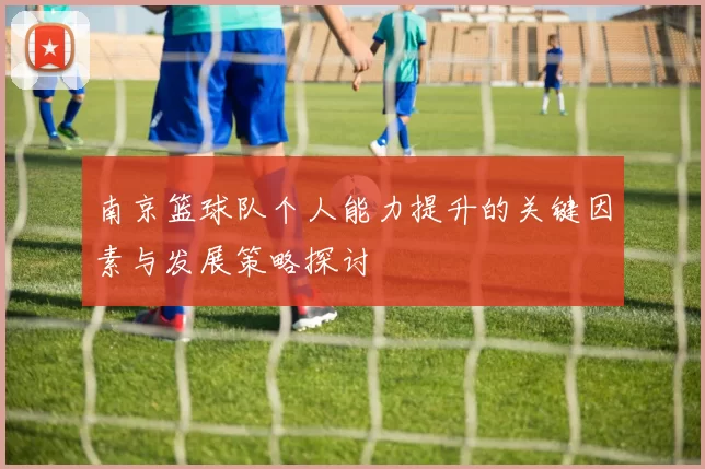 南京篮球队个人能力提升的关键因素与发展策略探讨
