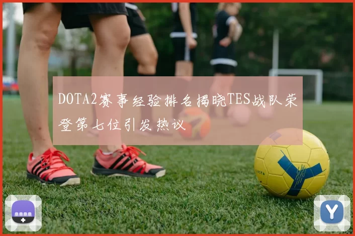 DOTA2赛事经验排名揭晓TES战队荣登第七位引发热议
