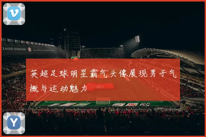 英超足球明星霸气头像展现男子气概与运动魅力
