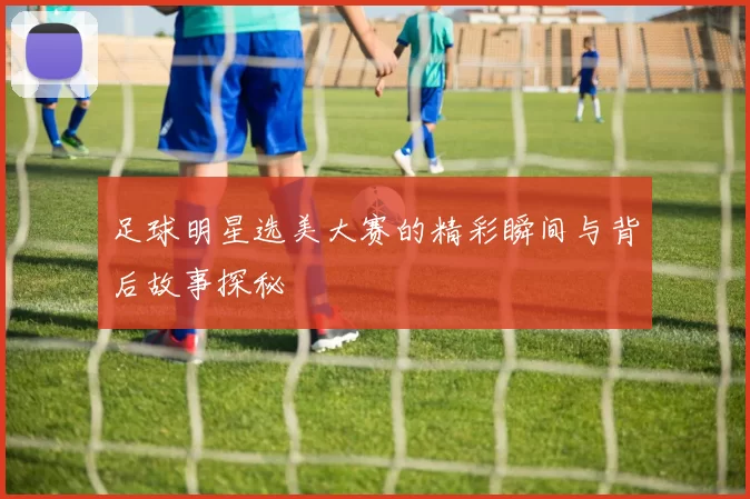 足球明星选美大赛的精彩瞬间与背后故事探秘