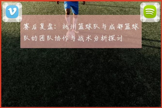 赛后复盘：杭州篮球队与成都篮球队的团队协作与战术分析探讨