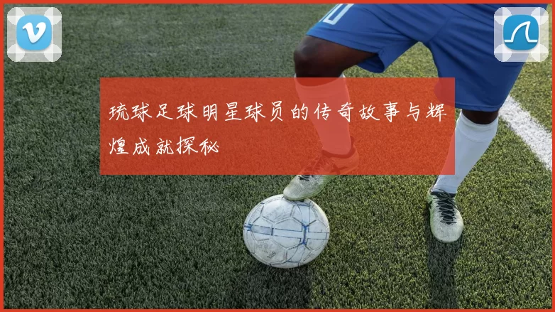 琉球足球明星球员的传奇故事与辉煌成就探秘