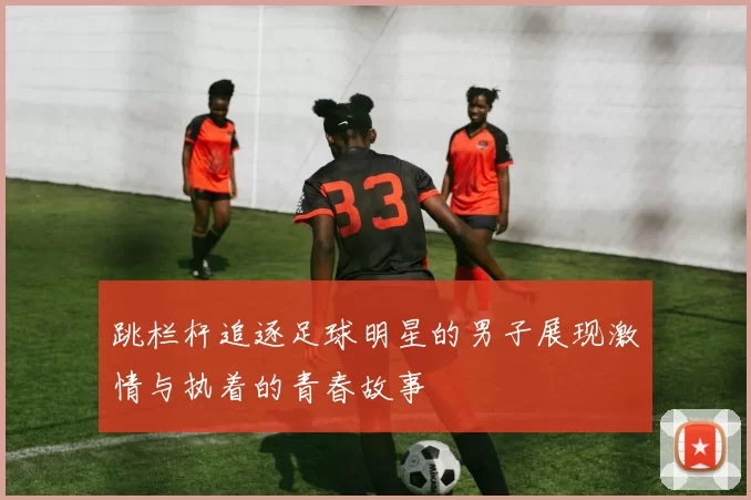 跳栏杆追逐足球明星的男子展现激情与执着的青春故事