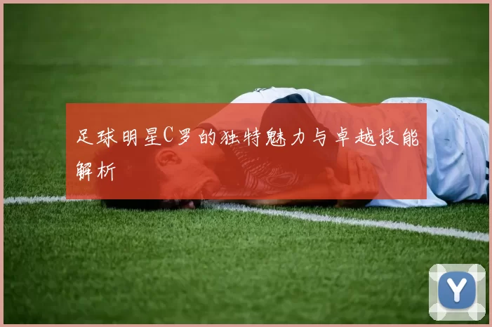 足球明星C罗的独特魅力与卓越技能解析