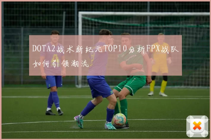 DOTA2战术新纪元TOP10分析FPX战队如何引领潮流
