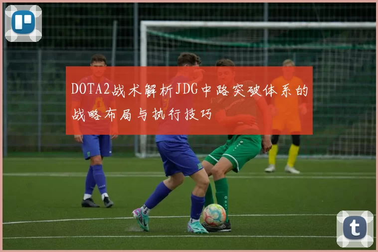 DOTA2战术解析JDG中路突破体系的战略布局与执行技巧