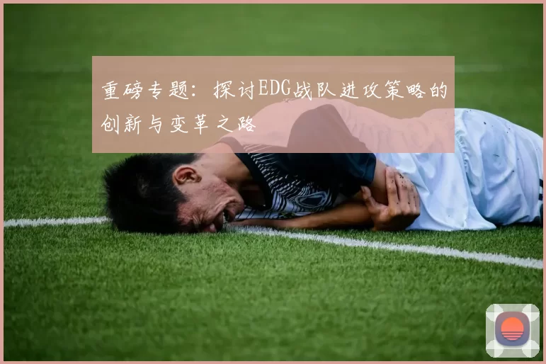 重磅专题：探讨EDG战队进攻策略的创新与变革之路
