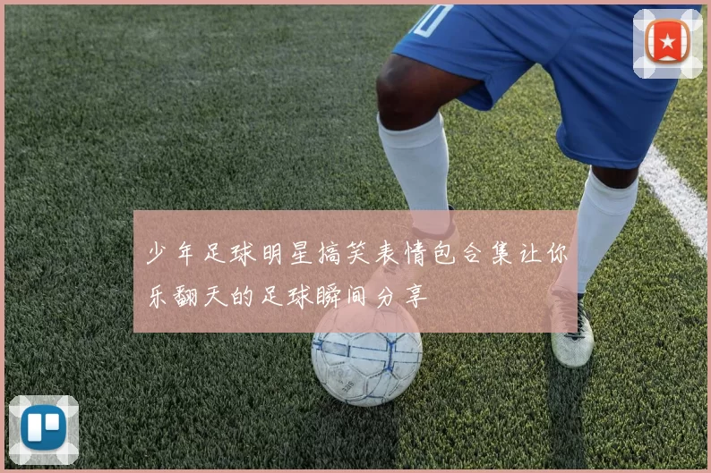 少年足球明星搞笑表情包合集让你乐翻天的足球瞬间分享