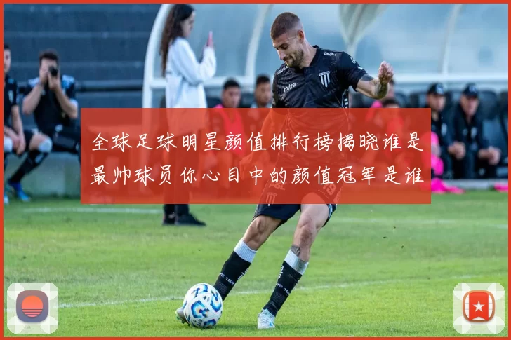 全球足球明星颜值排行榜揭晓谁是最帅球员你心目中的颜值冠军是谁