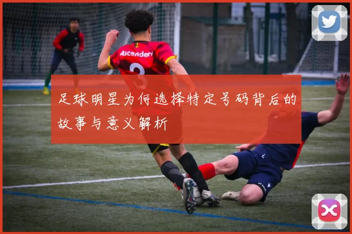 足球明星为何选择特定号码背后的故事与意义解析