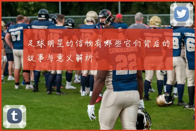 足球明星的信物有哪些它们背后的故事与意义解析