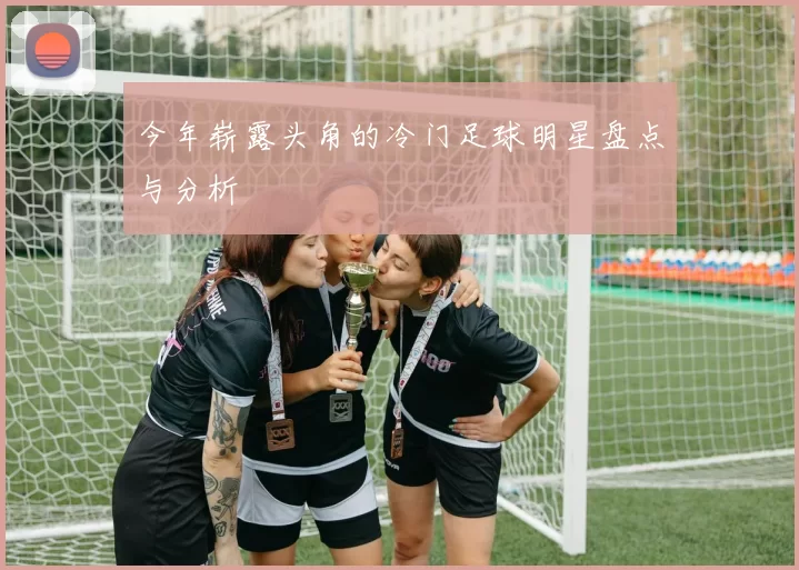 今年崭露头角的冷门足球明星盘点与分析