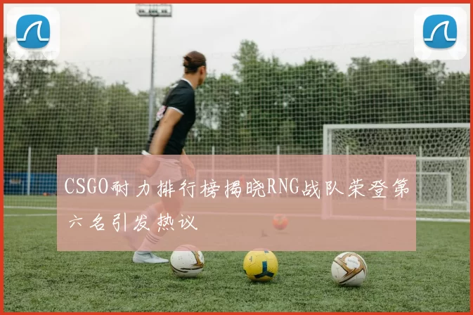 CSGO耐力排行榜揭晓RNG战队荣登第六名引发热议