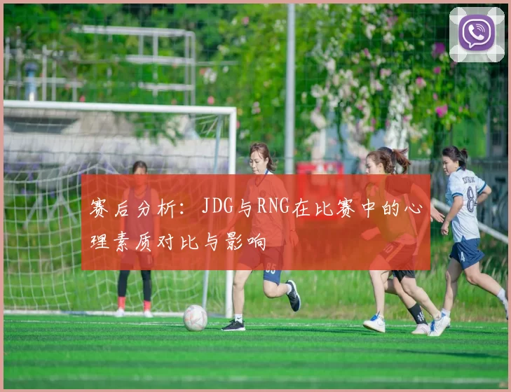 赛后分析：JDG与RNG在比赛中的心理素质对比与影响
