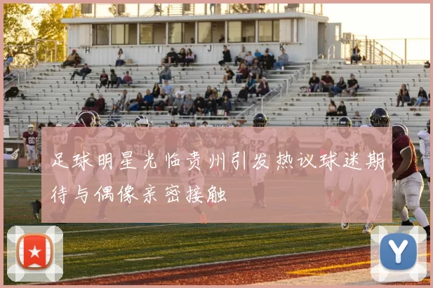 足球明星光临贵州引发热议球迷期待与偶像亲密接触