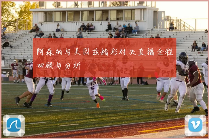 阿森纳与美因兹精彩对决直播全程回顾与分析