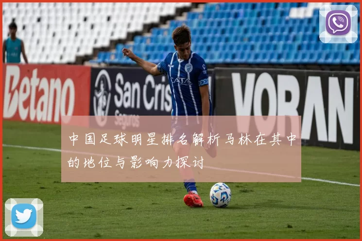 中国足球明星排名解析马林在其中的地位与影响力探讨
