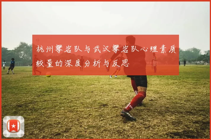 杭州攀岩队与武汉攀岩队心理素质较量的深度分析与反思