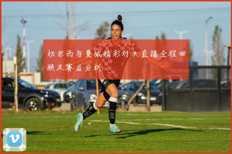 切尔西与曼城精彩对决直播全程回顾及赛后分析