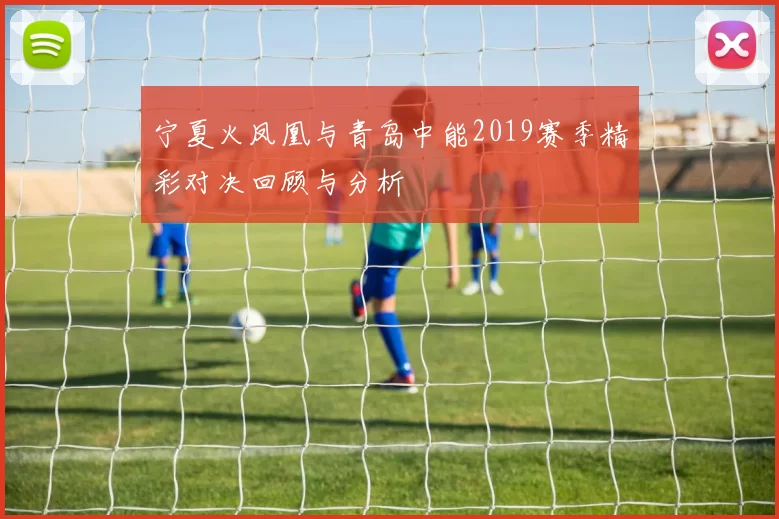 宁夏火凤凰与青岛中能2019赛季精彩对决回顾与分析