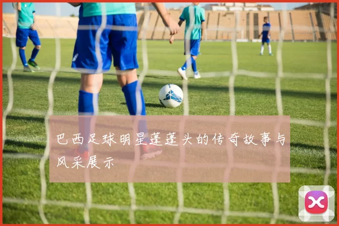 巴西足球明星蓬蓬头的传奇故事与风采展示