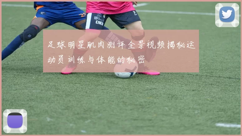 足球明星肌肉测评全景视频揭秘运动员训练与体能的秘密