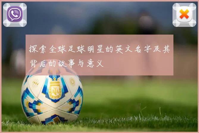 探索全球足球明星的英文名字及其背后的故事与意义