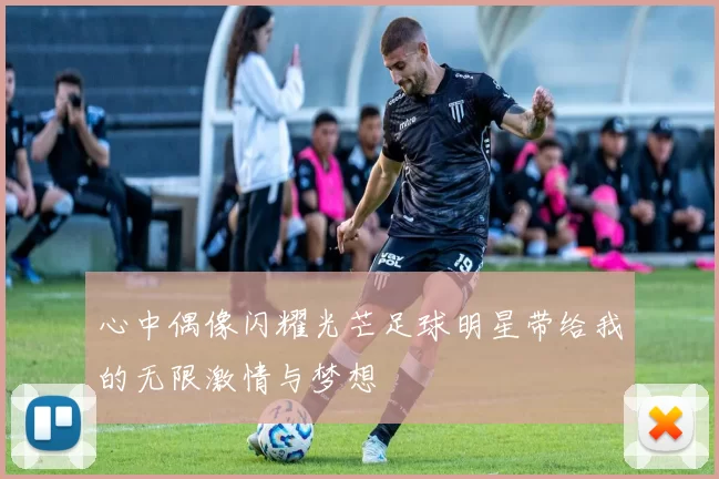 心中偶像闪耀光芒足球明星带给我的无限激情与梦想