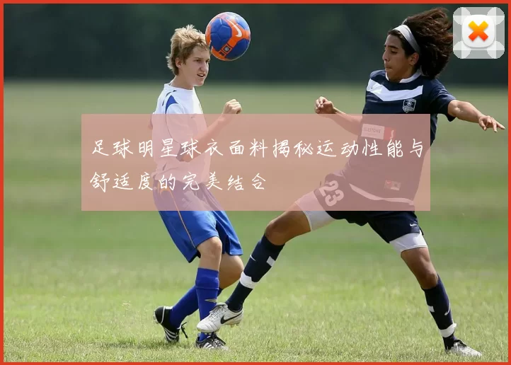 足球明星球衣面料揭秘运动性能与舒适度的完美结合