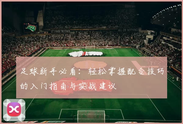 足球新手必看：轻松掌握配合技巧的入门指南与实战建议