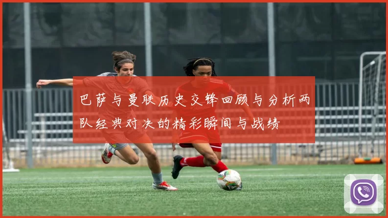 巴萨与曼联历史交锋回顾与分析两队经典对决的精彩瞬间与战绩