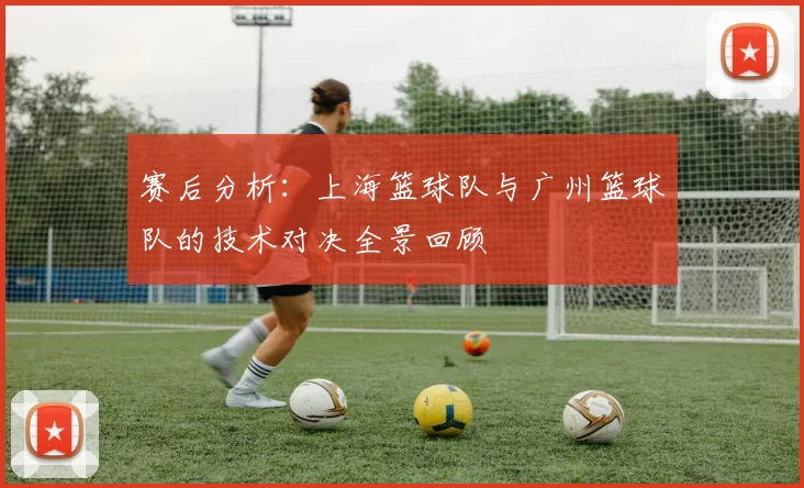 赛后分析：上海篮球队与广州篮球队的技术对决全景回顾