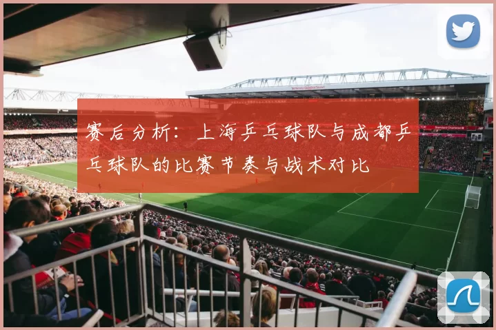 赛后分析：上海乒乓球队与成都乒乓球队的比赛节奏与战术对比