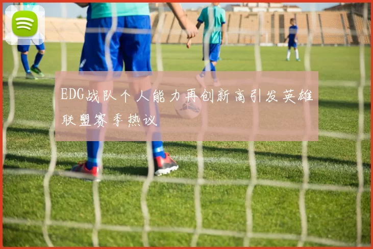 EDG战队个人能力再创新高引发英雄联盟赛季热议