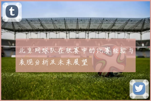 北京网球队在联赛中的比赛经验与表现分析及未来展望
